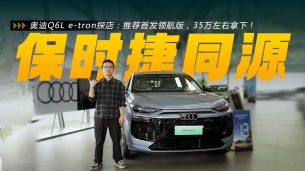 奥迪Q6L e-tron探店：PPE平台，推荐首发领航版，35万左右拿下！